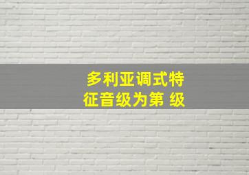 多利亚调式特征音级为第 级